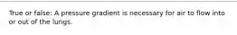 True or false: A pressure gradient is necessary for air to flow into or out of the lungs.
