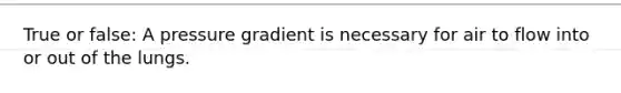 True or false: A pressure gradient is necessary for air to flow into or out of the lungs.