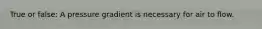 True or false: A pressure gradient is necessary for air to flow.