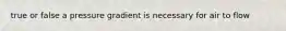 true or false a pressure gradient is necessary for air to flow