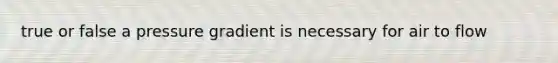 true or false a pressure gradient is necessary for air to flow