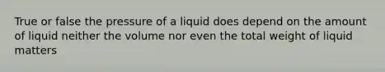 True or false the pressure of a liquid does depend on the amount of liquid neither the volume nor even the total weight of liquid matters