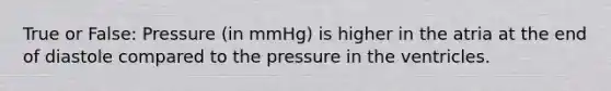 True or False: Pressure (in mmHg) is higher in the atria at the end of diastole compared to the pressure in the ventricles.