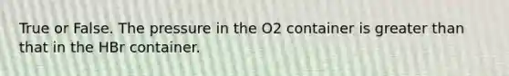 True or False. The pressure in the O2 container is greater than that in the HBr container.