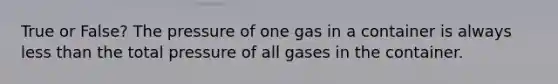 True or False? The pressure of one gas in a container is always less than the total pressure of all gases in the container.