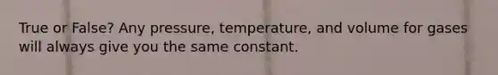 True or False? Any pressure, temperature, and volume for gases will always give you the same constant.