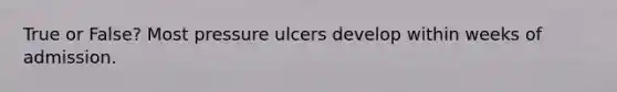 True or False? Most pressure ulcers develop within weeks of admission.