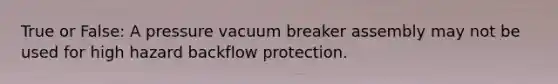 True or False: A pressure vacuum breaker assembly may not be used for high hazard backflow protection.