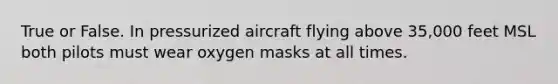 True or False. In pressurized aircraft flying above 35,000 feet MSL both pilots must wear oxygen masks at all times.