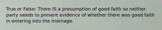 True or False: There IS a presumption of good faith so neither party needs to present evidence of whether there was good faith in entering into the marriage.