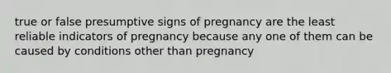 true or false presumptive signs of pregnancy are the least reliable indicators of pregnancy because any one of them can be caused by conditions other than pregnancy