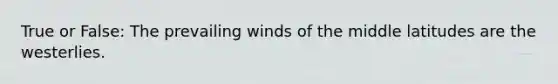 True or False: The prevailing winds of the middle latitudes are the westerlies.