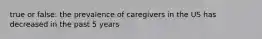 true or false: the prevalence of caregivers in the US has decreased in the past 5 years