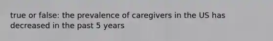 true or false: the prevalence of caregivers in the US has decreased in the past 5 years