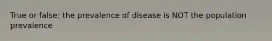 True or false: the prevalence of disease is NOT the population prevalence