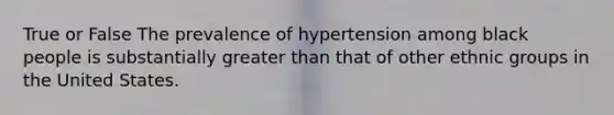 True or False The prevalence of hypertension among black people is substantially greater than that of other ethnic groups in the United States.