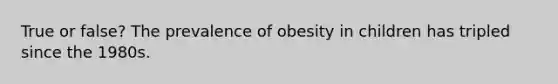 True or false? The prevalence of obesity in children has tripled since the 1980s.