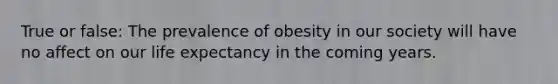 True or false: The prevalence of obesity in our society will have no affect on our life expectancy in the coming years.