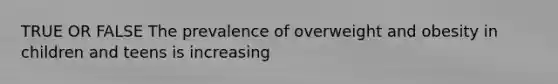 TRUE OR FALSE The prevalence of overweight and obesity in children and teens is increasing