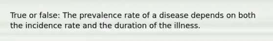 True or false: The prevalence rate of a disease depends on both the incidence rate and the duration of the illness.