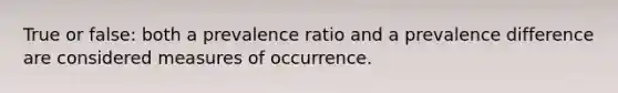 True or false: both a prevalence ratio and a prevalence difference are considered measures of occurrence.