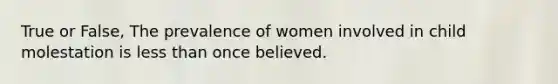 True or False, The prevalence of women involved in child molestation is less than once believed.