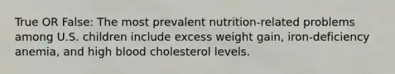 True OR False: The most prevalent nutrition-related problems among U.S. children include excess weight gain, iron-deficiency anemia, and high blood cholesterol levels.