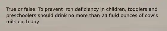 True or false: To prevent iron deficiency in children, toddlers and preschoolers should drink no more than 24 fluid ounces of cow's milk each day.