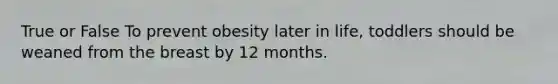 True or False To prevent obesity later in life, toddlers should be weaned from the breast by 12 months.