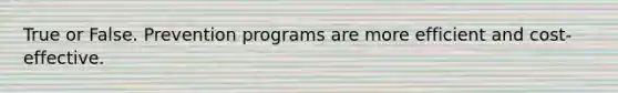 True or False. Prevention programs are more efficient and cost-effective.