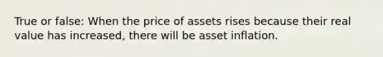 True or false: When the price of assets rises because their real value has increased, there will be asset inflation.