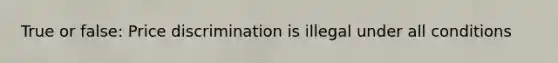 True or false: Price discrimination is illegal under all conditions