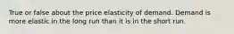 True or false about the price elasticity of demand. Demand is more elastic in the long run than it is in the short run.