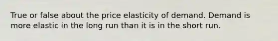 True or false about the price elasticity of demand. Demand is more elastic in the long run than it is in the short run.