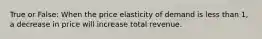 True or False: When the price elasticity of demand is less than 1, a decrease in price will increase total revenue.