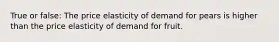 True or false: The price elasticity of demand for pears is higher than the price elasticity of demand for fruit.