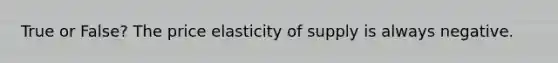 True or False? The price elasticity of supply is always negative.