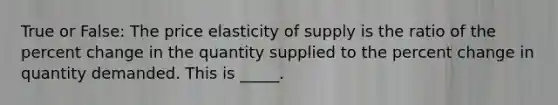 True or False: The price elasticity of supply is the ratio of the percent change in the quantity supplied to the percent change in quantity demanded. This is _____.