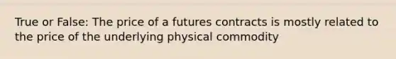 True or False: The price of a futures contracts is mostly related to the price of the underlying physical commodity