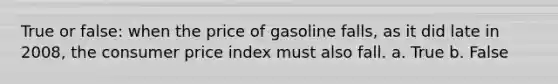 True or false: when the price of gasoline falls, as it did late in 2008, the consumer price index must also fall. a. True b. False