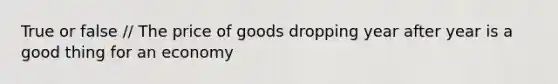 True or false // The price of goods dropping year after year is a good thing for an economy