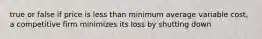 true or false if price is less than minimum average variable cost, a competitive firm minimizes its loss by shutting down