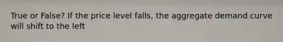 True or False? If the price level falls, the aggregate demand curve will shift to the left