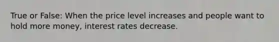 True or False: When the price level increases and people want to hold more money, interest rates decrease.