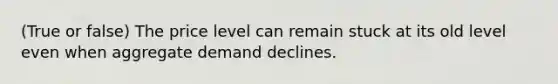 (True or false) The price level can remain stuck at its old level even when aggregate demand declines.