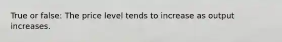 True or false: The price level tends to increase as output increases.