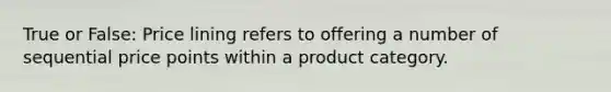 True or False: Price lining refers to offering a number of sequential price points within a product category.