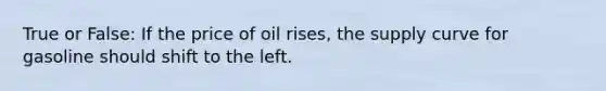 True or False: If the price of oil rises, the supply curve for gasoline should shift to the left.