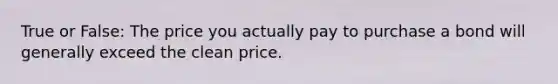 True or False: The price you actually pay to purchase a bond will generally exceed the clean price.