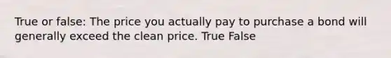 True or false: The price you actually pay to purchase a bond will generally exceed the clean price. True False